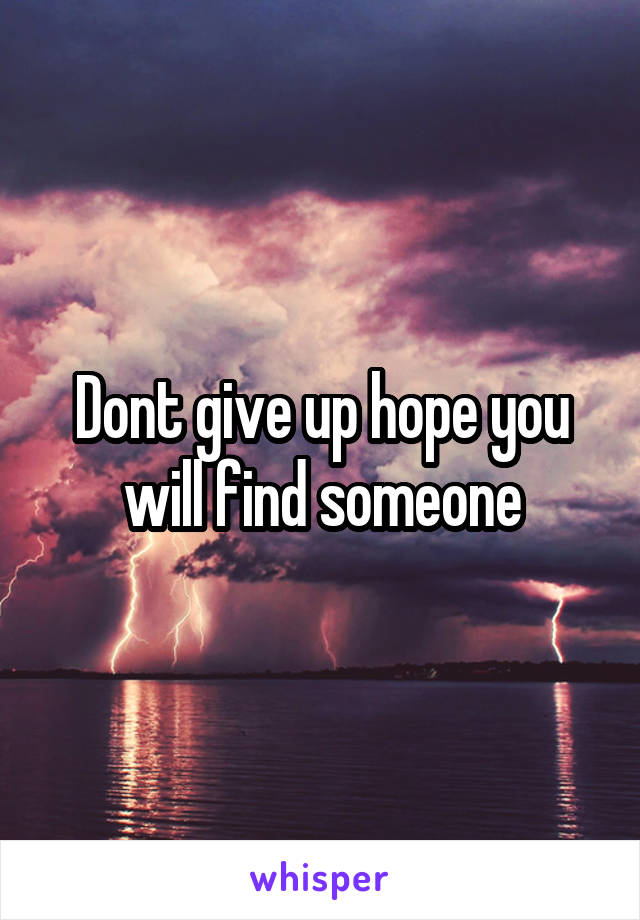 Dont give up hope you will find someone