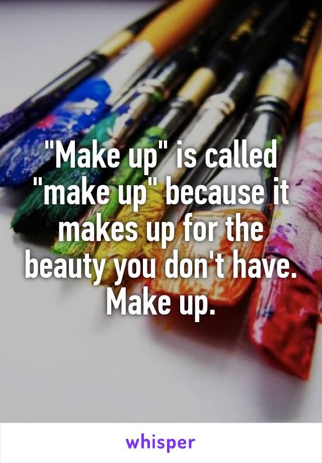 "Make up" is called "make up" because it makes up for the beauty you don't have.
Make up.