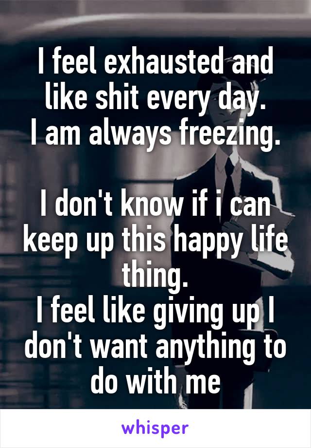 I feel exhausted and like shit every day.
I am always freezing.

I don't know if i can keep up this happy life thing.
I feel like giving up I don't want anything to do with me