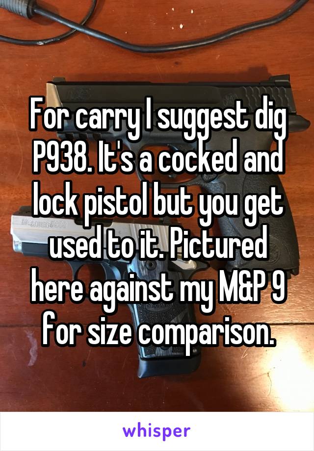 For carry I suggest dig P938. It's a cocked and lock pistol but you get used to it. Pictured here against my M&P 9 for size comparison.