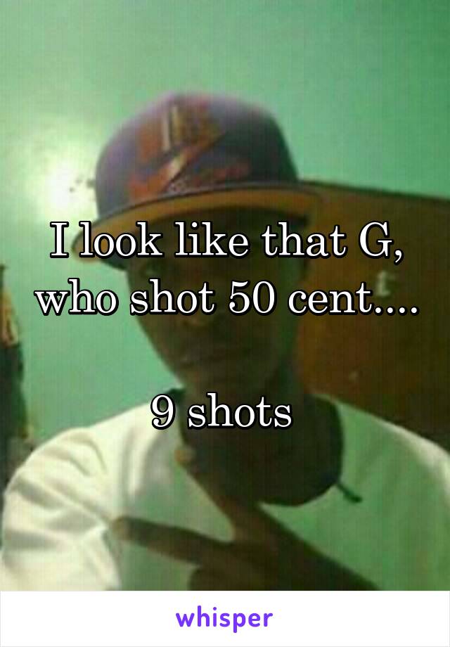 I look like that G, who shot 50 cent.... 
9 shots 