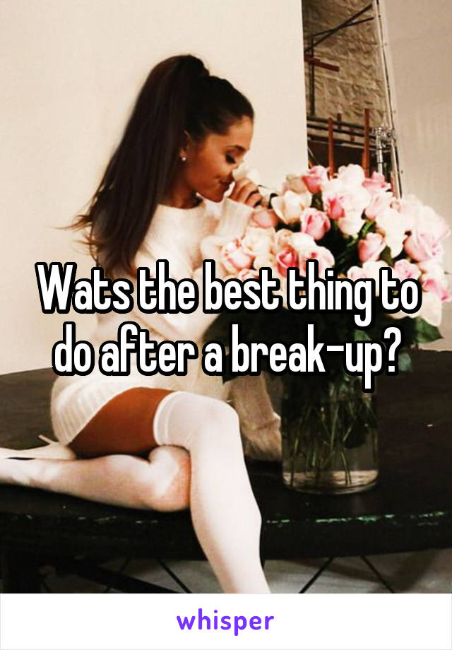 Wats the best thing to do after a break-up?