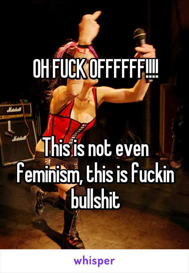 OH FUCK OFFFFFF!!!!


This is not even feminism, this is fuckin bullshit