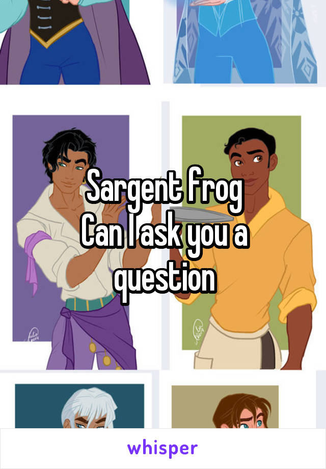Sargent frog
Can I ask you a question