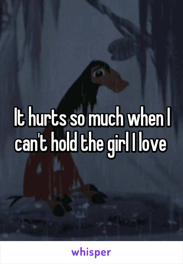 It hurts so much when I can't hold the girl I love 