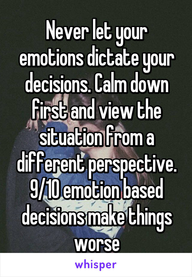 Never let your emotions dictate your decisions. Calm down first and view the situation from a different perspective. 9/10 emotion based decisions make things worse
