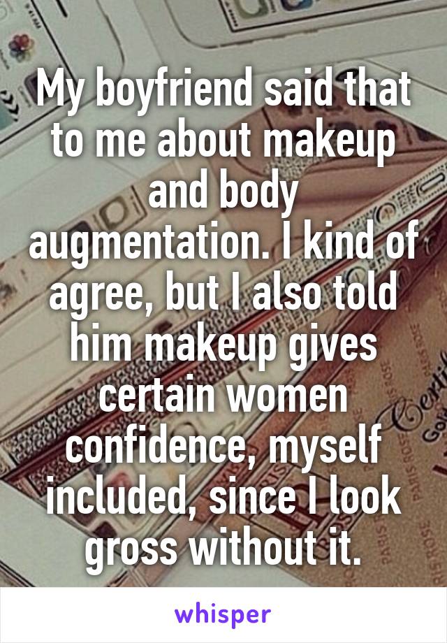 My boyfriend said that to me about makeup and body augmentation. I kind of agree, but I also told him makeup gives certain women confidence, myself included, since I look gross without it.