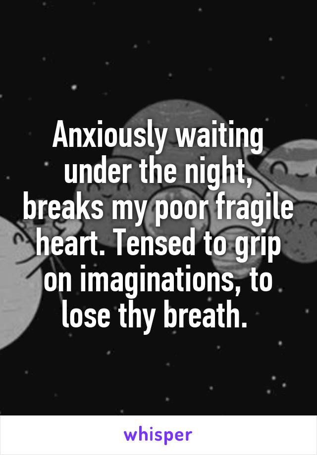 Anxiously waiting under the night, breaks my poor fragile heart. Tensed to grip on imaginations, to lose thy breath. 