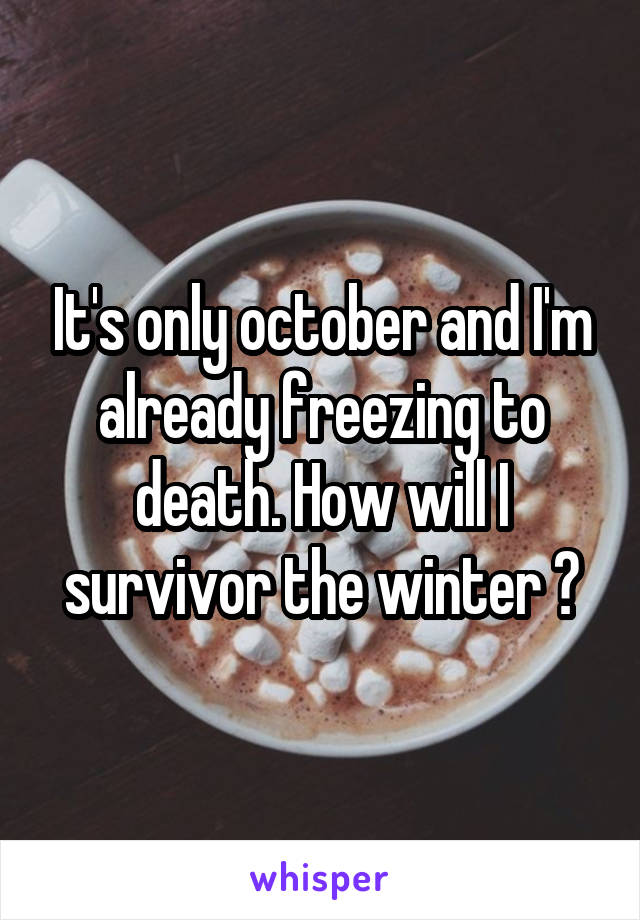 It's only october and I'm already freezing to death. How will I survivor the winter 😂