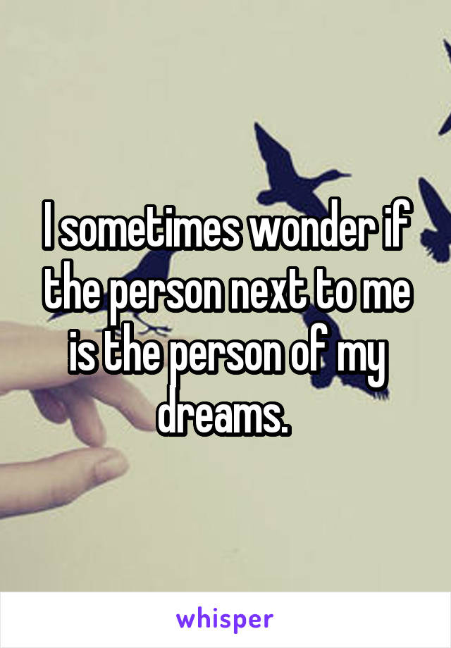 I sometimes wonder if the person next to me is the person of my dreams. 