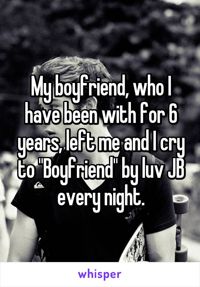 My boyfriend, who I have been with for 6 years, left me and I cry to "Boyfriend" by luv JB every night.