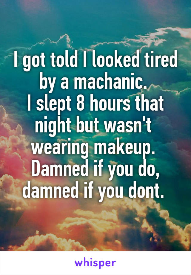 I got told I looked tired by a machanic. 
I slept 8 hours that night but wasn't  wearing makeup. 
Damned if you do, damned if you dont. 
