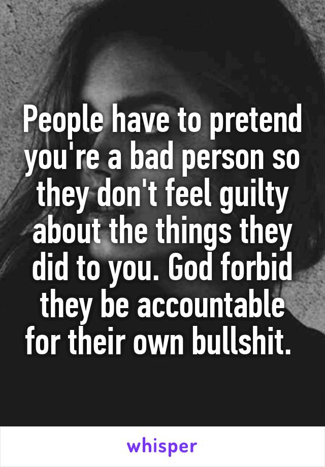 People have to pretend you're a bad person so they don't feel guilty about the things they did to you. God forbid they be accountable for their own bullshit. 