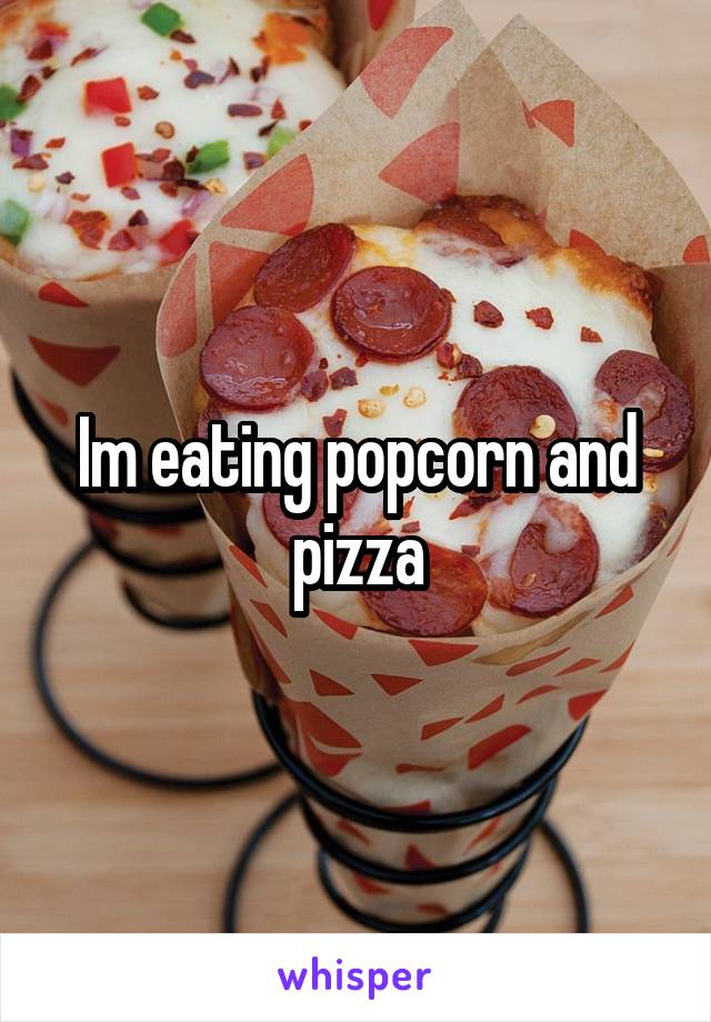 Im eating popcorn and pizza