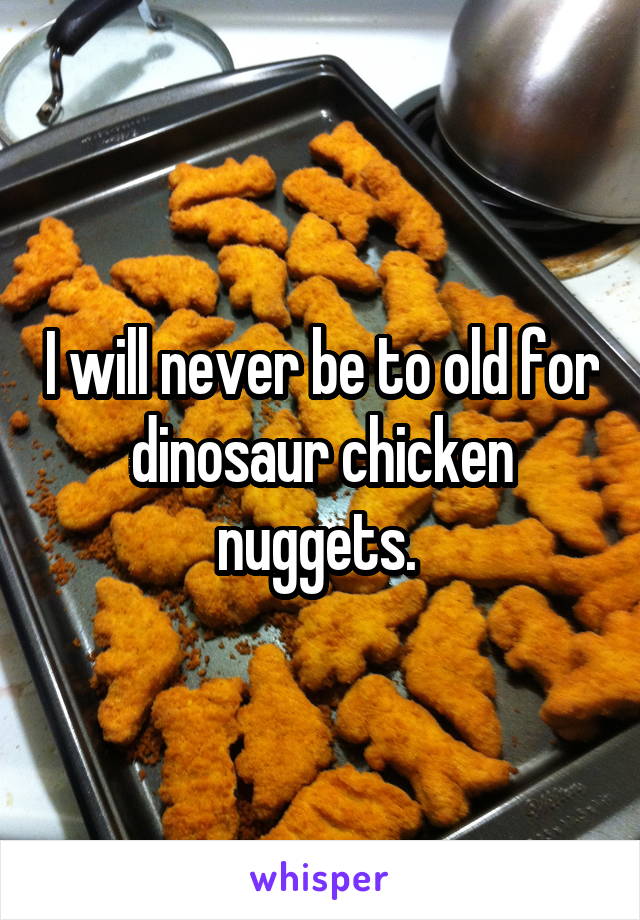 I will never be to old for dinosaur chicken nuggets. 