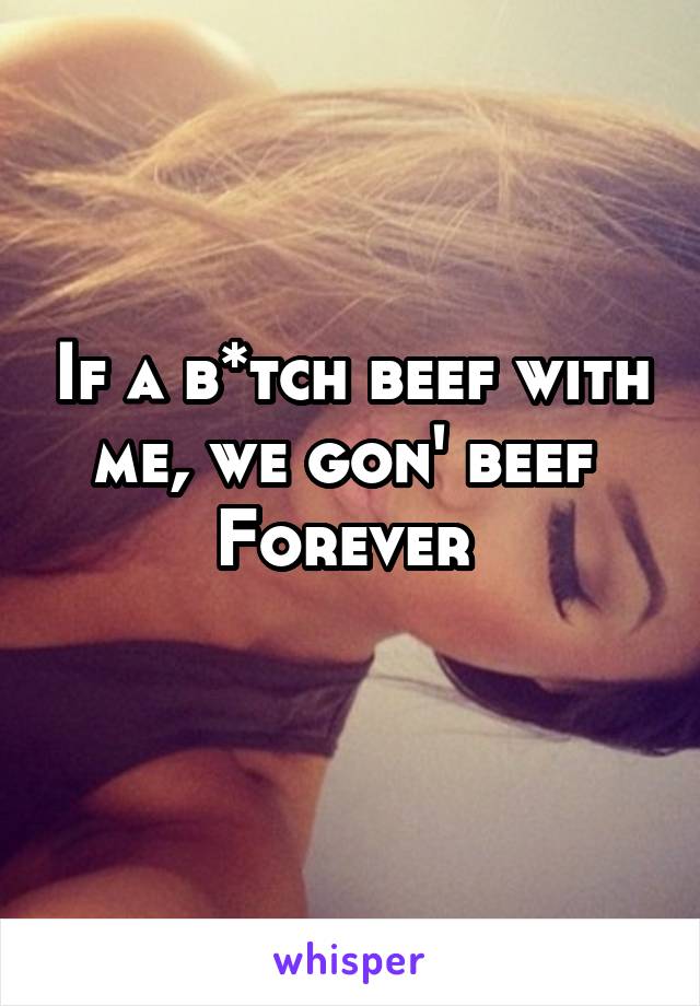 If a b*tch beef with me, we gon' beef 
Forever 
