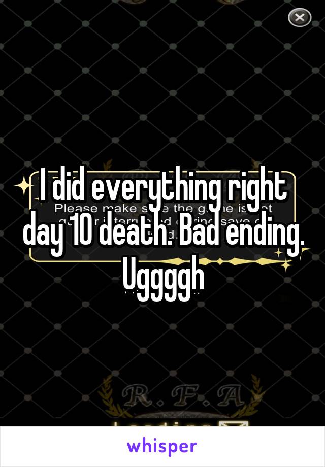 I did everything right day 10 death. Bad ending. Uggggh