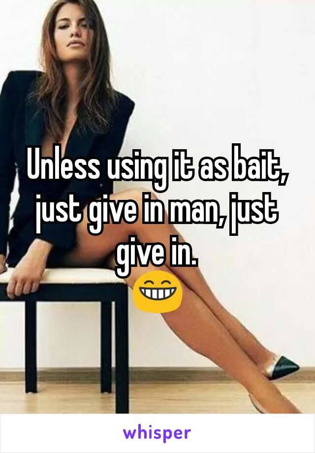 Unless using it as bait, just give in man, just give in.
😁