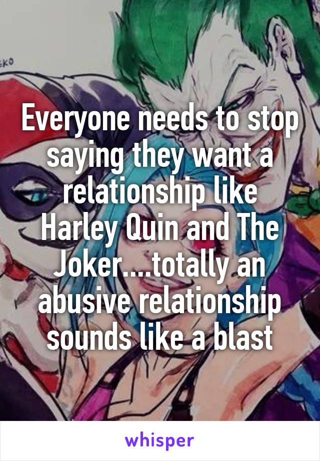 Everyone needs to stop saying they want a relationship like Harley Quin and The Joker....totally an abusive relationship sounds like a blast