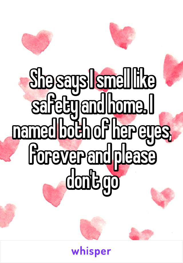 She says I smell like safety and home. I named both of her eyes, forever and please don't go