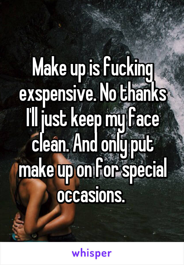 Make up is fucking exspensive. No thanks I'll just keep my face clean. And only put make up on for special occasions. 