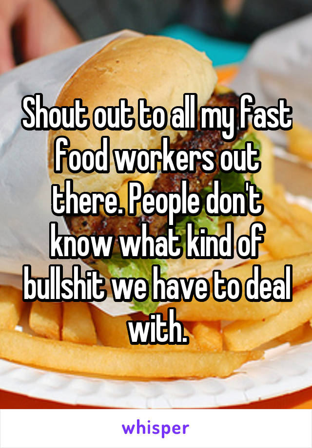 Shout out to all my fast food workers out there. People don't know what kind of bullshit we have to deal with.
