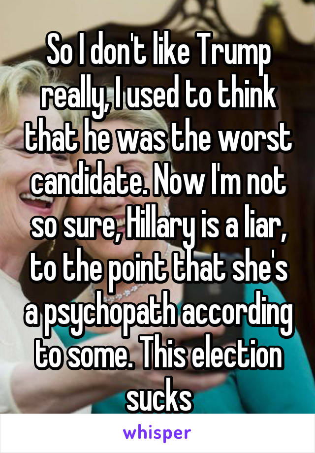 So I don't like Trump really, I used to think that he was the worst candidate. Now I'm not so sure, Hillary is a liar, to the point that she's a psychopath according to some. This election sucks