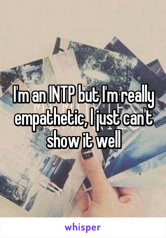 I'm an INTP but I'm really empathetic, I just can't show it well