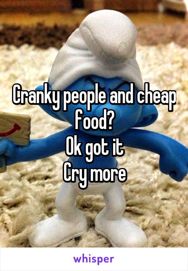 Cranky people and cheap food?
Ok got it
Cry more