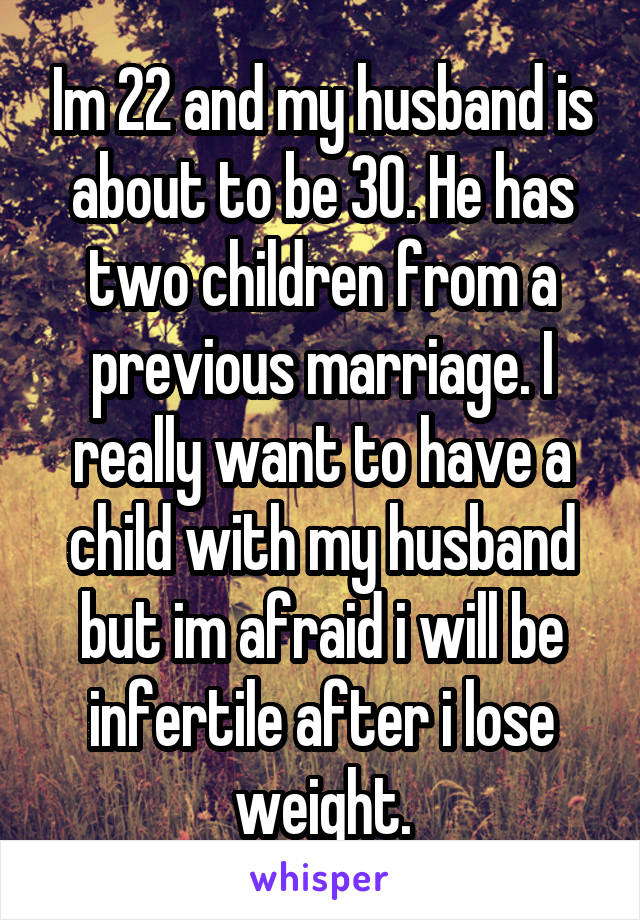 Im 22 and my husband is about to be 30. He has two children from a previous marriage. I really want to have a child with my husband but im afraid i will be infertile after i lose weight.
