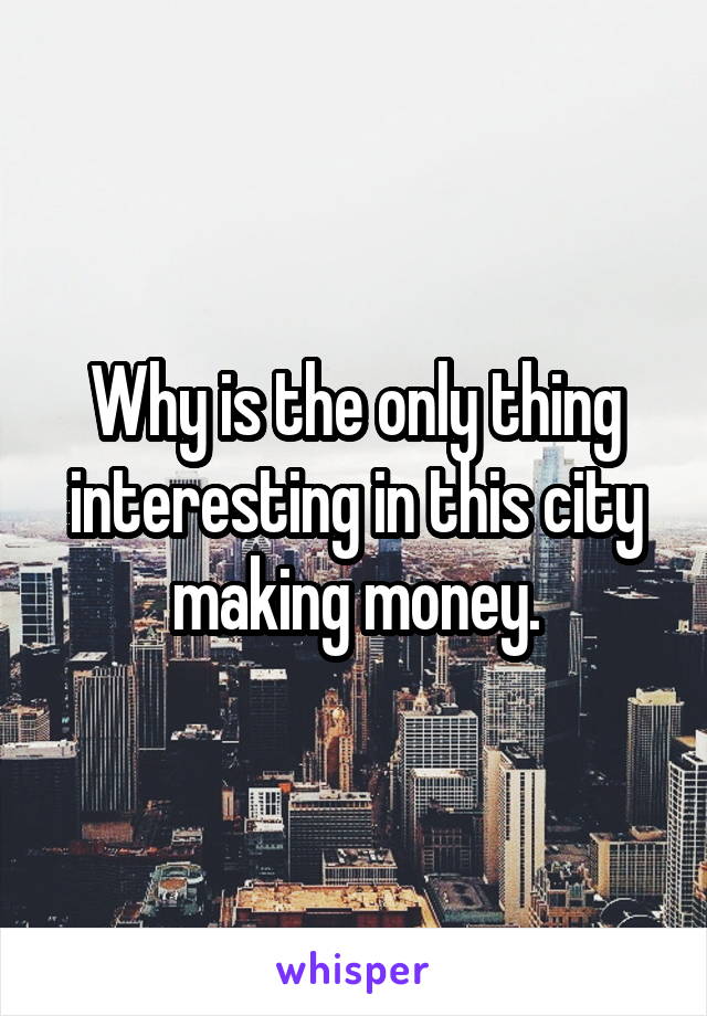 Why is the only thing interesting in this city making money.