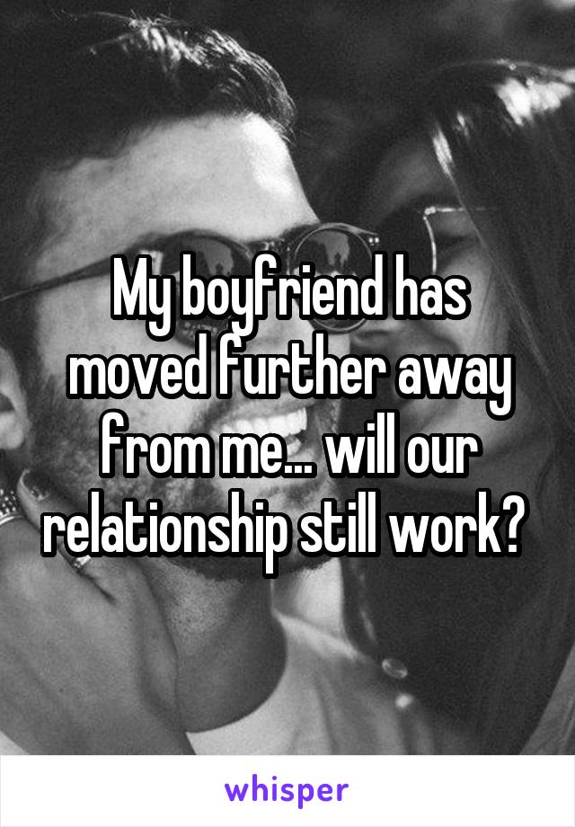 My boyfriend has moved further away from me... will our relationship still work? 