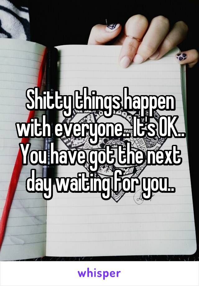 Shitty things happen with everyone.. It's OK.. You have got the next day waiting for you..