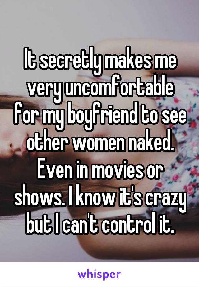 It secretly makes me very uncomfortable for my boyfriend to see other women naked. Even in movies or shows. I know it's crazy but I can't control it.
