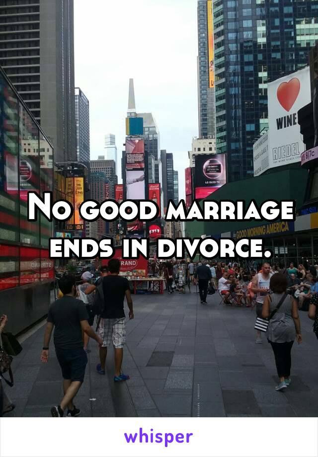 No good marriage ends in divorce.