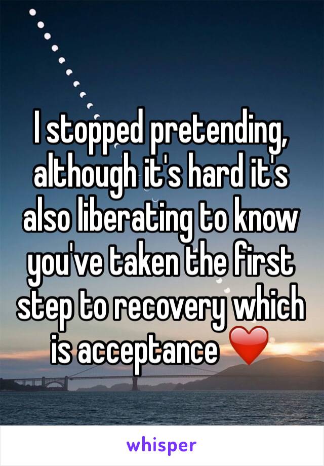 I stopped pretending, although it's hard it's also liberating to know you've taken the first step to recovery which is acceptance ❤️