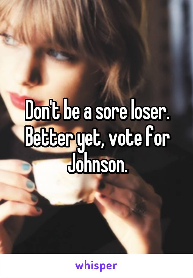 Don't be a sore loser.
Better yet, vote for Johnson.