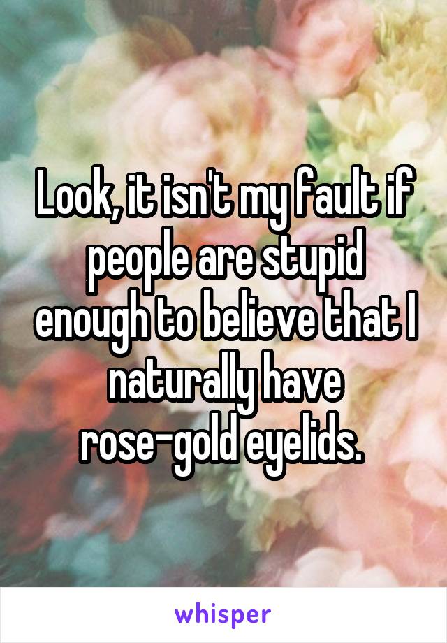 Look, it isn't my fault if people are stupid enough to believe that I naturally have rose-gold eyelids. 