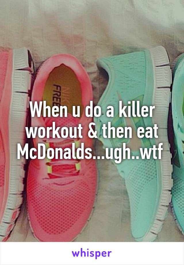 When u do a killer workout & then eat McDonalds...ugh..wtf 