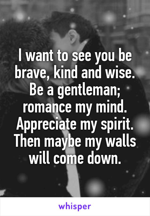 I want to see you be brave, kind and wise.
Be a gentleman; romance my mind.
Appreciate my spirit.
Then maybe my walls will come down.