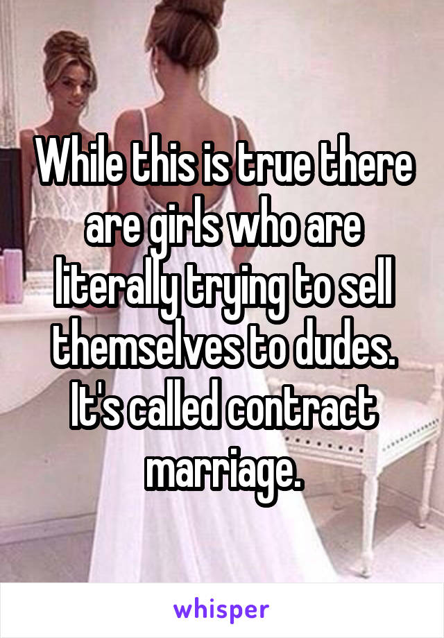 While this is true there are girls who are literally trying to sell themselves to dudes. It's called contract marriage.