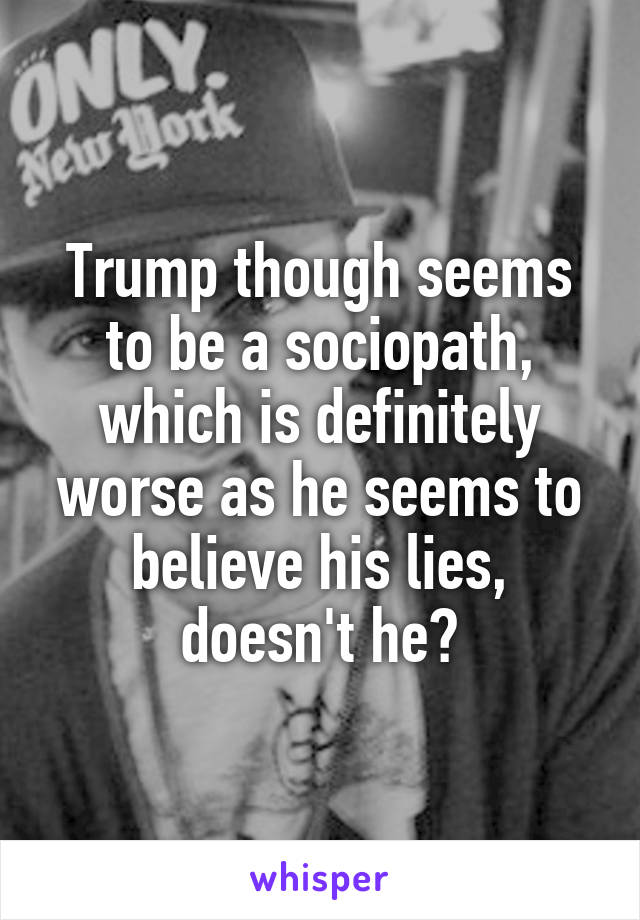 Trump though seems to be a sociopath, which is definitely worse as he seems to believe his lies, doesn't he?