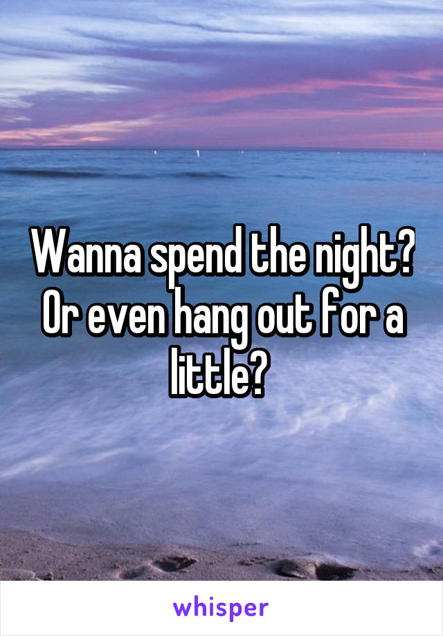 Wanna spend the night? Or even hang out for a little? 
