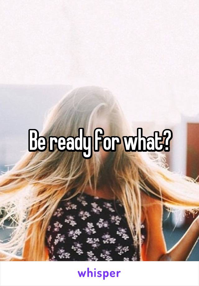 Be ready for what?