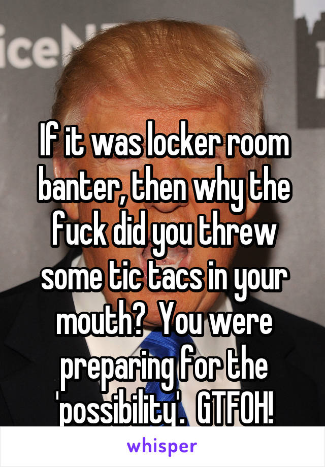 

If it was locker room banter, then why the fuck did you threw some tic tacs in your mouth?  You were preparing for the 'possibility'.  GTFOH!