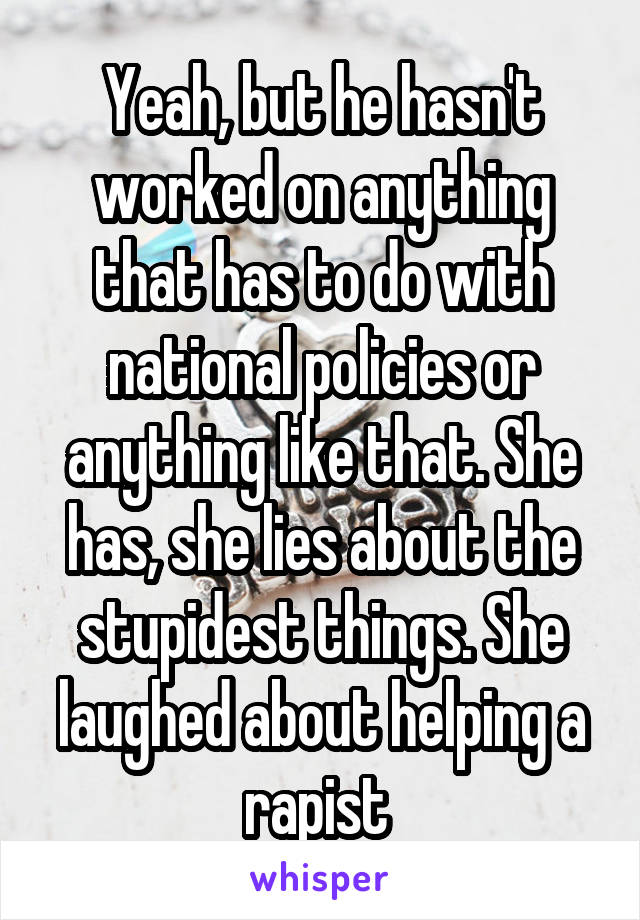 Yeah, but he hasn't worked on anything that has to do with national policies or anything like that. She has, she lies about the stupidest things. She laughed about helping a rapist 