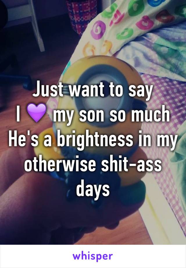 Just want to say 
I 💜 my son so much
He's a brightness in my otherwise shit-ass days 