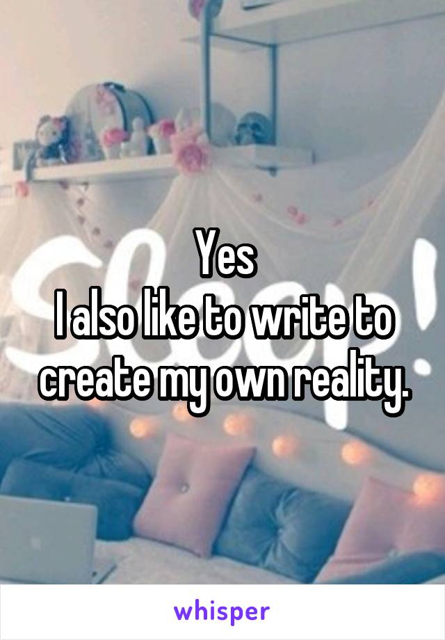 Yes
I also like to write to create my own reality.