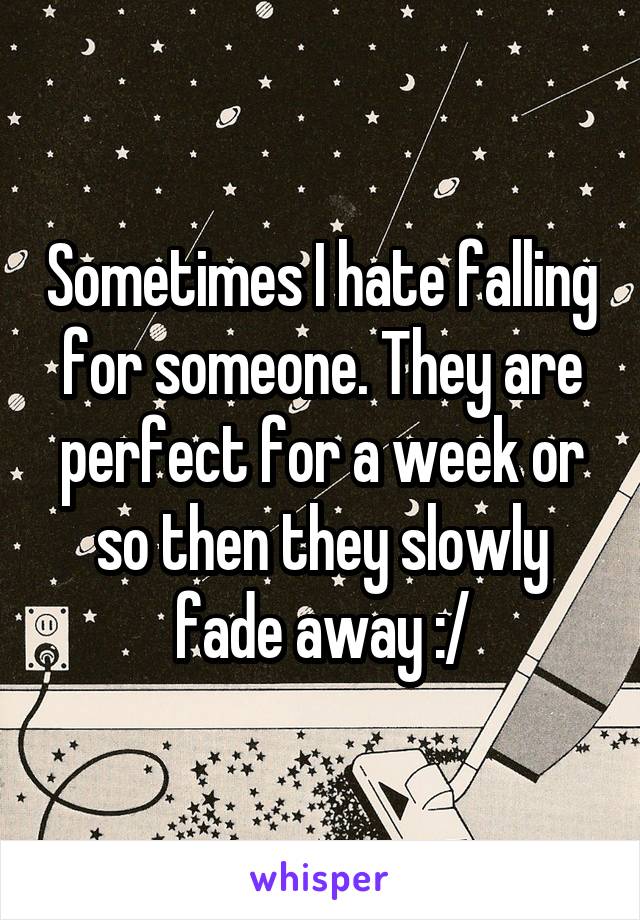 Sometimes I hate falling for someone. They are perfect for a week or so then they slowly fade away :/