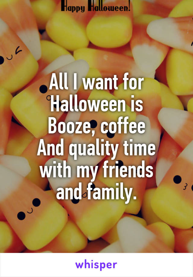 All I want for
Halloween is
Booze, coffee
And quality time
with my friends
and family.